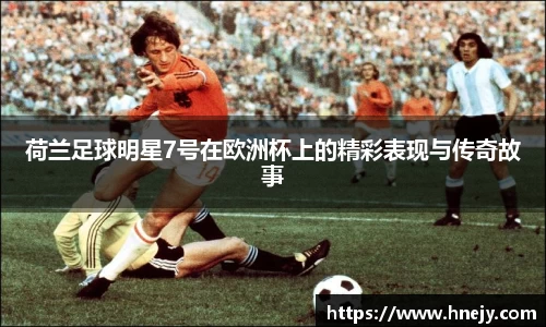 荷兰足球明星7号在欧洲杯上的精彩表现与传奇故事