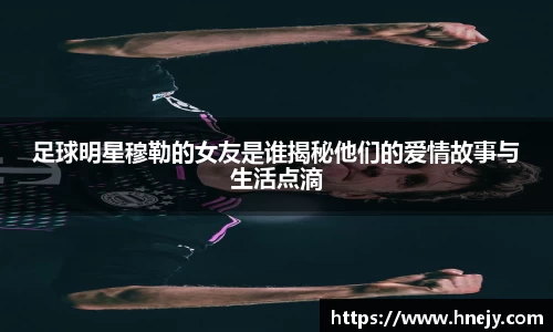 足球明星穆勒的女友是谁揭秘他们的爱情故事与生活点滴