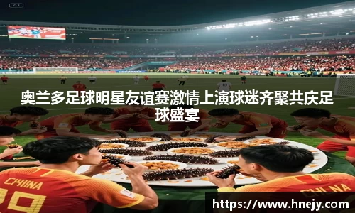 奥兰多足球明星友谊赛激情上演球迷齐聚共庆足球盛宴